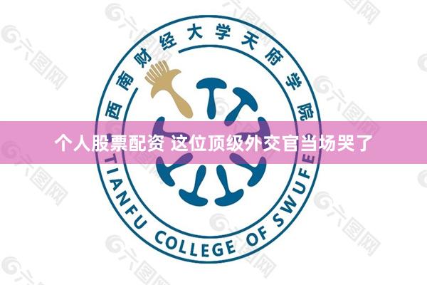 个人股票配资 这位顶级外交官当场哭了