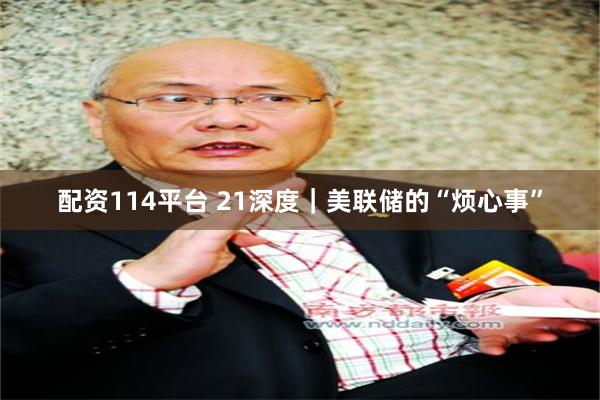 配资114平台 21深度｜美联储的“烦心事”