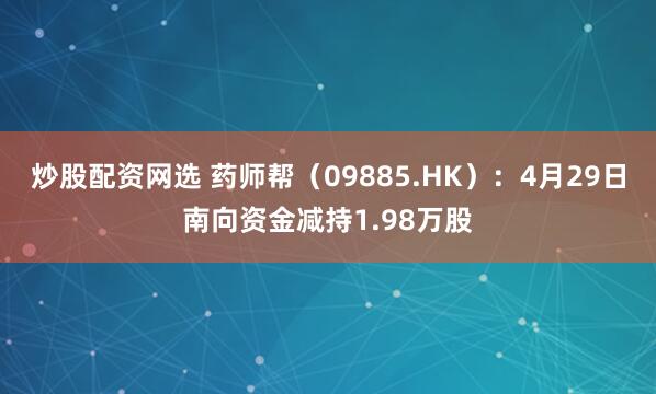 炒股配资网选 药师帮（09885.HK）：4月29日南向资金
