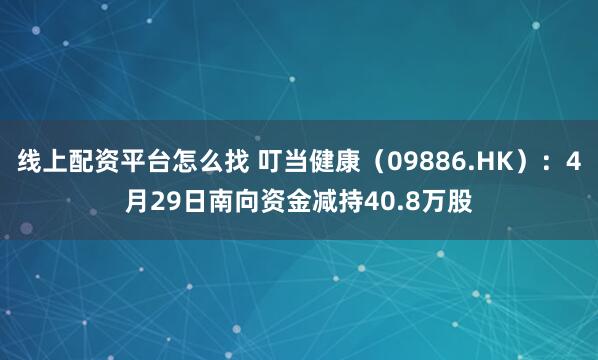 线上配资平台怎么找 叮当健康（09886.HK）：4月29日南向资金减持40.8万股