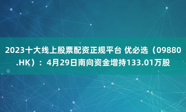 2023十大线上股票配资正规平台 优必选（09880.HK）：4月29日南向资金增持133.01万股