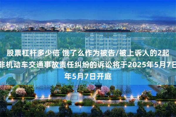 股票杠杆多少倍 饿了么作为被告/被上诉人的2起涉及非机动车交通事故责任纠纷的诉讼将于2025年5月7日开庭