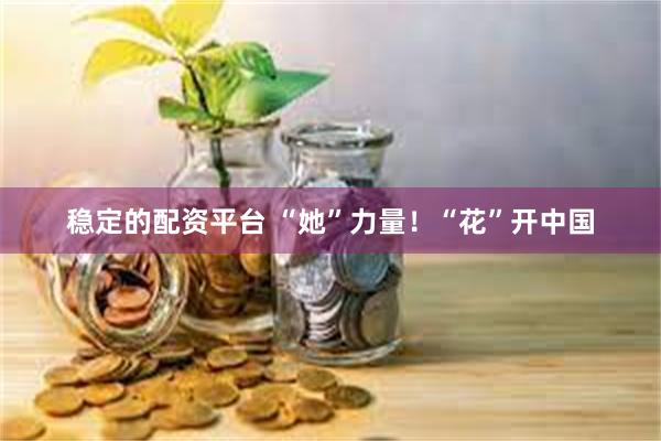 稳定的配资平台 “她”力量！“花”开中国