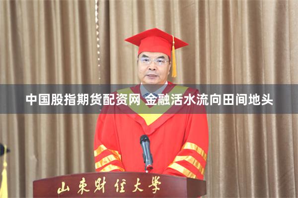 中国股指期货配资网 金融活水流向田间地头
