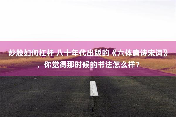 炒股如何杠杆 八十年代出版的《六体唐诗宋词》，你觉得那时候的书法怎么样？