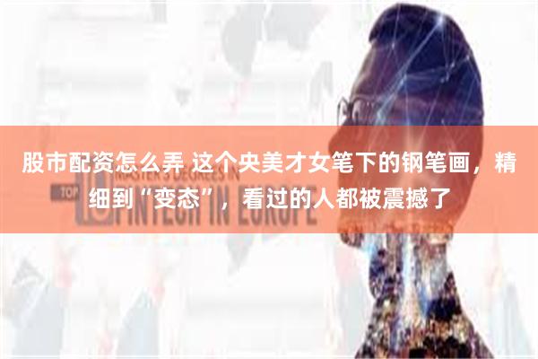 股市配资怎么弄 这个央美才女笔下的钢笔画，精细到“变态”，看过的人都被震撼了