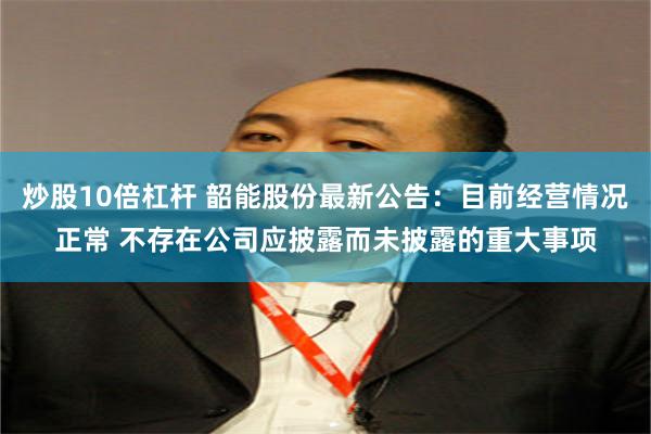 炒股10倍杠杆 韶能股份最新公告：目前经营情况正常 不存在公