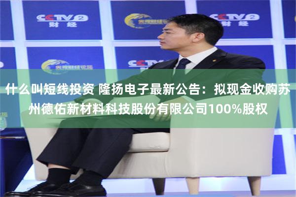 什么叫短线投资 隆扬电子最新公告：拟现金收购苏州德佑新材料科技股份有限公司100%股权