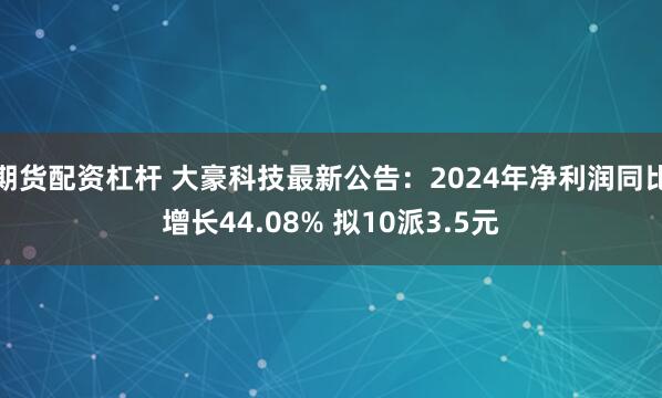 期货配资杠杆 大豪科技最新公告：2024年净利润同比增长44.08% 拟10派3.5元