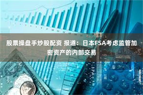 股票操盘手炒股配资 报道：日本FSA考虑监管加密资产的内部交