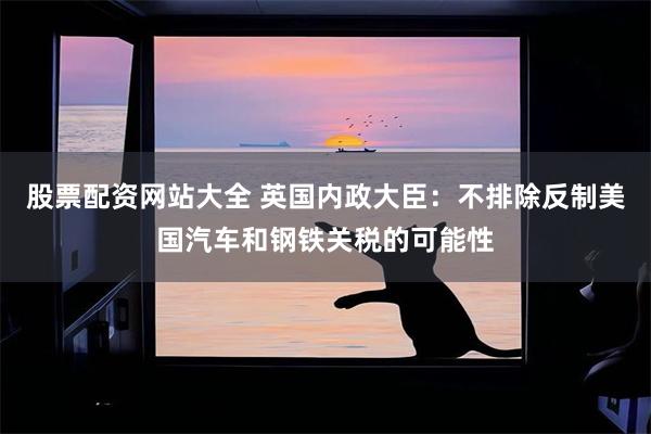 股票配资网站大全 英国内政大臣：不排除反制美国汽车和钢铁关税