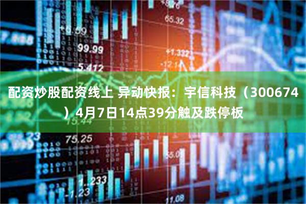 配资炒股配资线上 异动快报：宇信科技（300674）4月7日14点39分触及跌停板