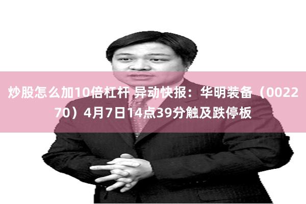 炒股怎么加10倍杠杆 异动快报：华明装备（002270）4月7日14点39分触及跌停板