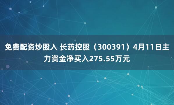免费配资炒股入 长药控股（300391）4月11日主力资金净买入275.55万元