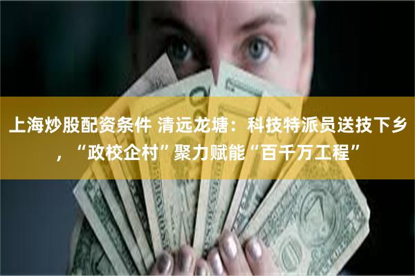 上海炒股配资条件 清远龙塘：科技特派员送技下乡，“政校企村”