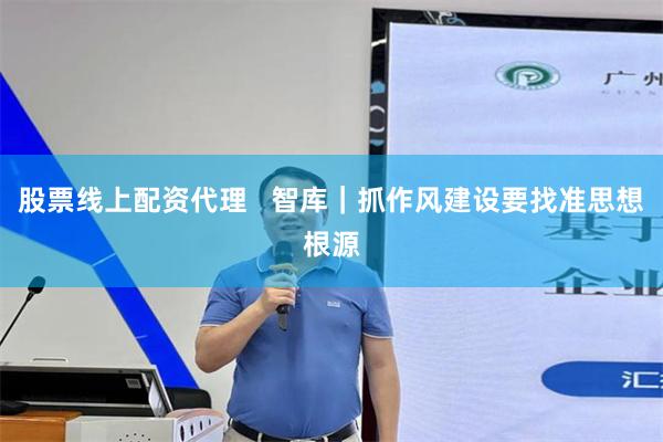 股票线上配资代理 智库｜抓作风建设要找准思想根源
