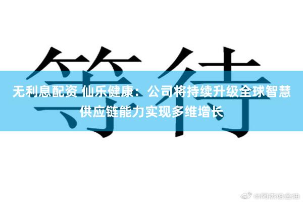 无利息配资 仙乐健康：公司将持续升级全球智慧供应链能力实现多