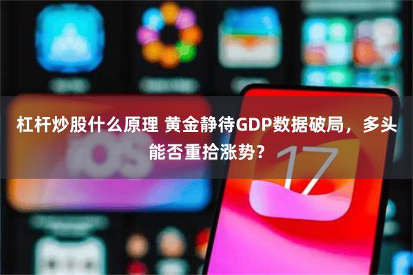 杠杆炒股什么原理 黄金静待GDP数据破局，多头能否重拾涨势？