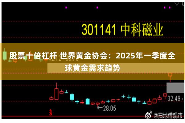 股票十倍杠杆 世界黄金协会：2025年一季度全球黄金需求趋势