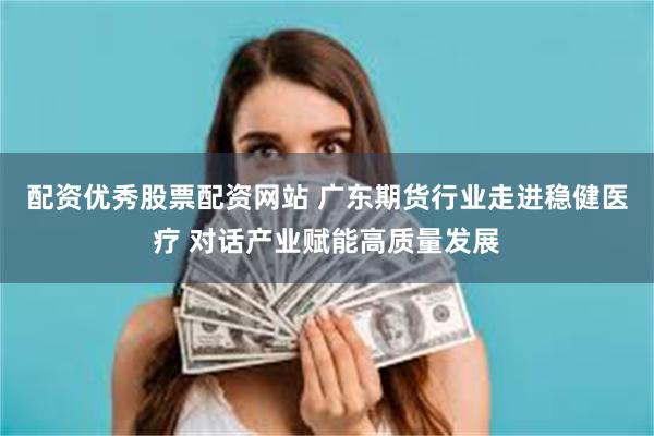 配资优秀股票配资网站 广东期货行业走进稳健医疗 对话产业赋能