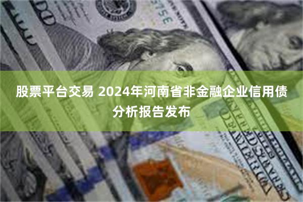 股票平台交易 2024年河南省非金融企业信用债分析报告发布