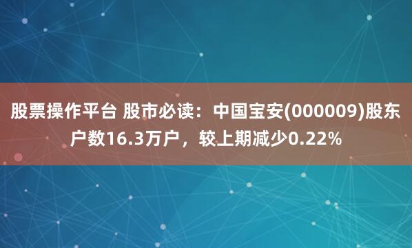 股票操作平台 股市必读：中国宝安(000009)股东户数16.3万户，较上期减少0.22%