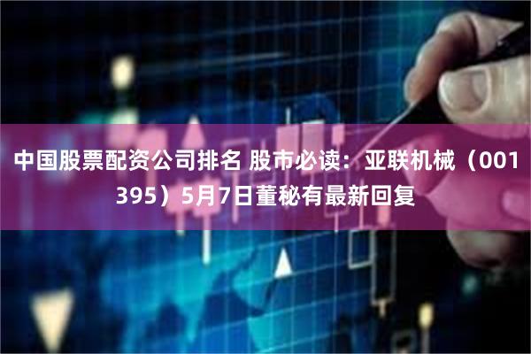 中国股票配资公司排名 股市必读：亚联机械（001395）5月7日董秘有最新回复