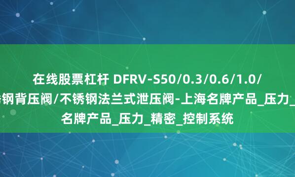 在线股票杠杆 DFRV-S50/0.3/0.6/1.0/1.6/2.5-F不锈钢背压阀/不锈钢法兰式泄压阀-上海名牌产品_压力_精密_控制系统