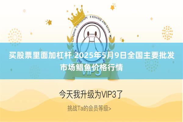 买股票里面加杠杆 2025年5月9日全国主要批发市场鲳鱼价格