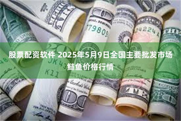 股票配资软件 2025年5月9日全国主要批发市场鲢鱼价格行情