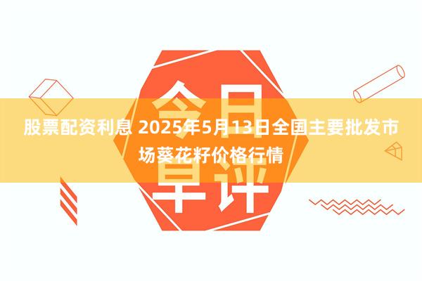 股票配资利息 2025年5月13日全国主要批发市场葵花籽价格