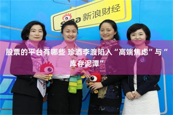 股票的平台有哪些 珍酒李渡陷入“高端焦虑”与“库存泥潭”