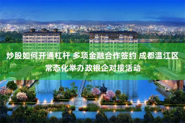 炒股如何开通杠杆 多项金融合作签约 成都温江区常态化举办政银企对接活动