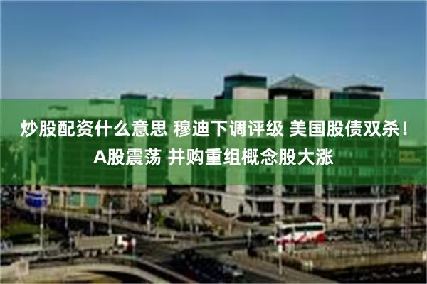 炒股配资什么意思 穆迪下调评级 美国股债双杀！A股震荡 并购