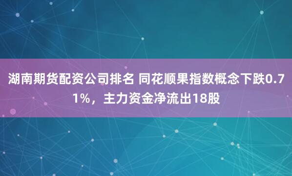湖南期货配资公司排名 同花顺果指数概念下跌0.71%，主力资