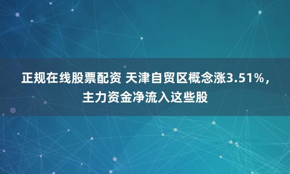 正规在线股票配资 天津自贸区概念涨3.51%，主力资金净流入