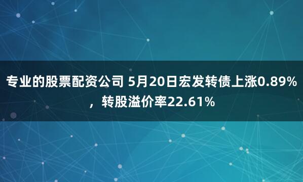 专业的股票配资公司 5月20日宏发转债上涨0.89%，转股溢