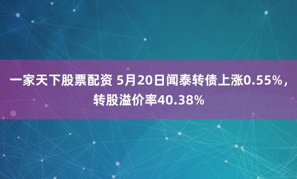 一家天下股票配资 5月20日闻泰转债上涨0.55%，转股溢价