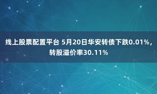 线上股票配置平台 5月20日华安转债下跌0.01%，转股溢价