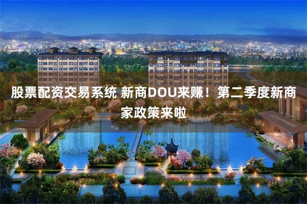 股票配资交易系统 新商DOU来赚！第二季度新商家政策来啦