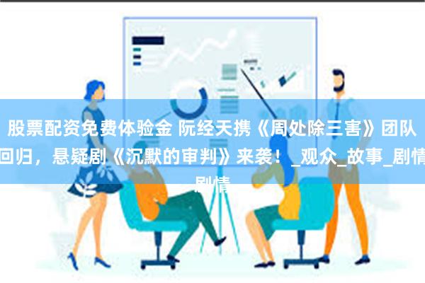 股票配资免费体验金 阮经天携《周处除三害》团队回归，悬疑剧《沉默的审判》来袭！_观众_故事_剧情