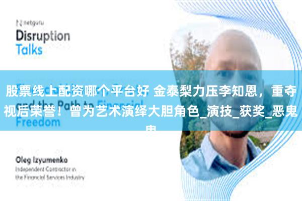 股票线上配资哪个平台好 金泰梨力压李知恩，重夺视后荣誉！曾为艺术演绎大胆角色_演技_获奖_恶鬼