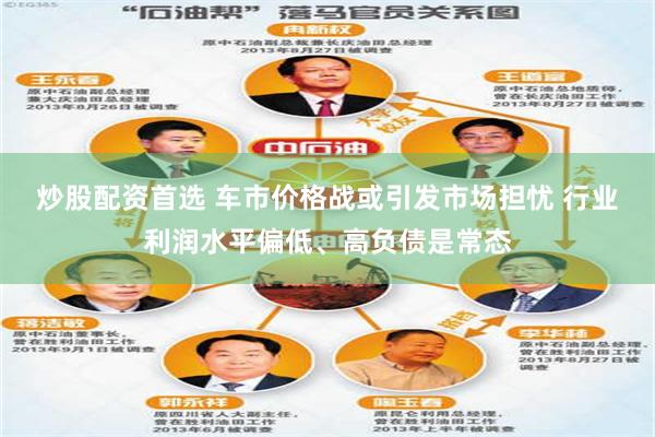 炒股配资首选 车市价格战或引发市场担忧 行业利润水平偏低、高负债是常态