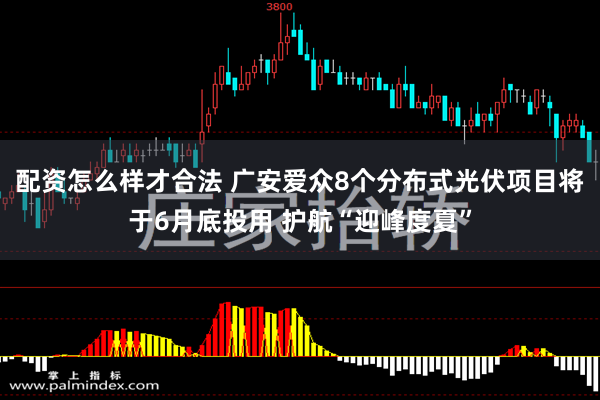 配资怎么样才合法 广安爱众8个分布式光伏项目将于6月底投用 护航“迎峰度夏”