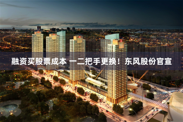 融资买股票成本 一二把手更换！东风股份官宣