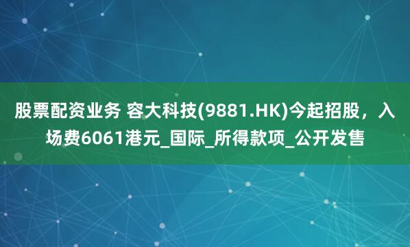 股票配资业务 容大科技(9881.HK)今起招股，入场费60