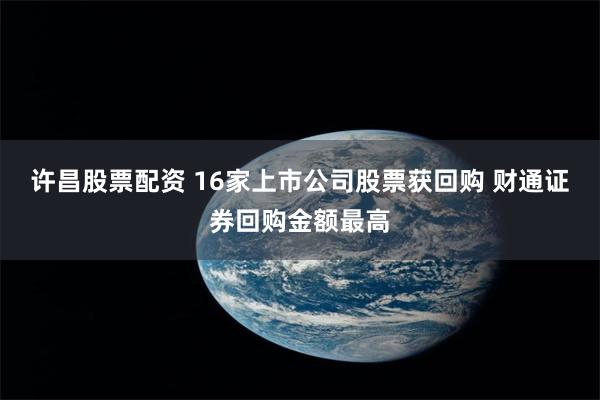 许昌股票配资 16家上市公司股票获回购 财通证券回购金额最高