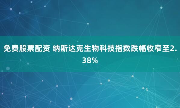 免费股票配资 纳斯达克生物科技指数跌幅收窄至2.38%