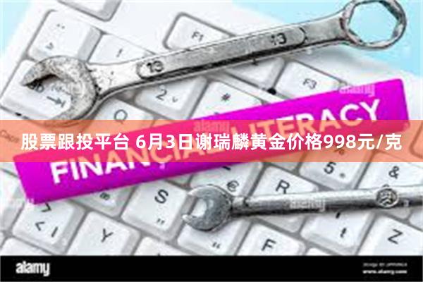 股票跟投平台 6月3日谢瑞麟黄金价格998元/克