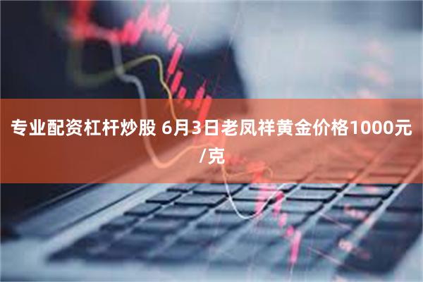 专业配资杠杆炒股 6月3日老凤祥黄金价格1000元/克